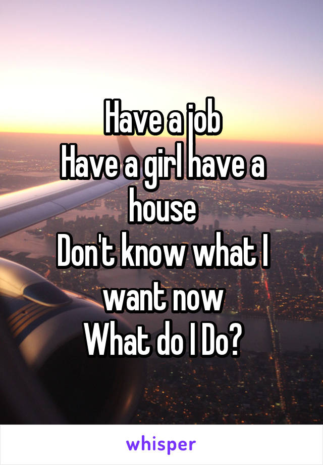 Have a job
Have a girl have a house
Don't know what I want now
What do I Do?