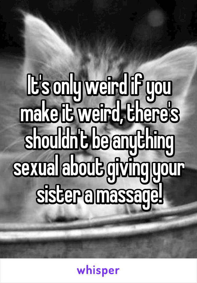 It's only weird if you make it weird, there's shouldn't be anything sexual about giving your sister a massage!