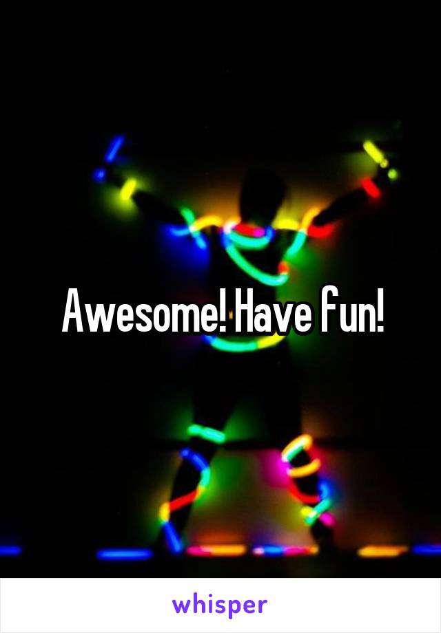 Awesome! Have fun!