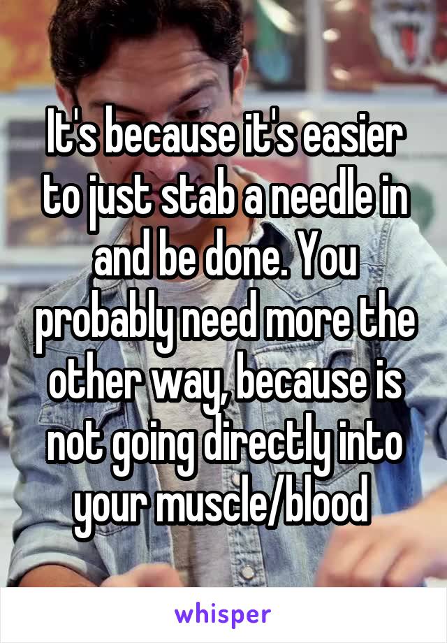 It's because it's easier to just stab a needle in and be done. You probably need more the other way, because is not going directly into your muscle/blood 