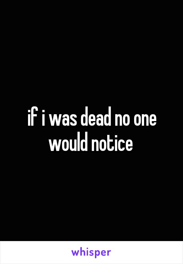 if i was dead no one would notice 