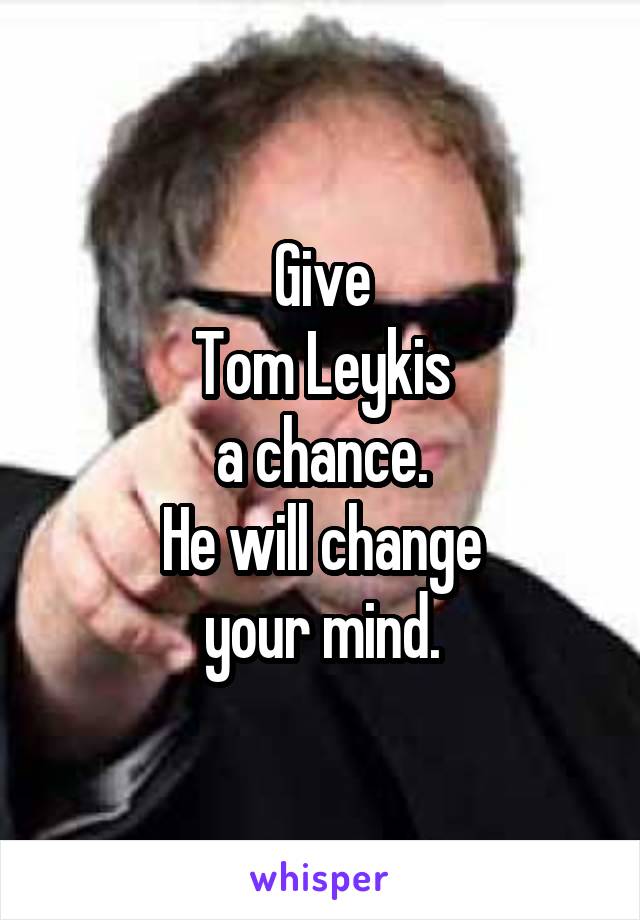 Give
Tom Leykis
a chance.
He will change
your mind.