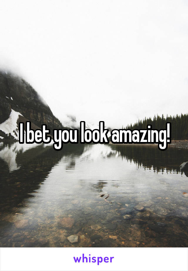 I bet you look amazing!