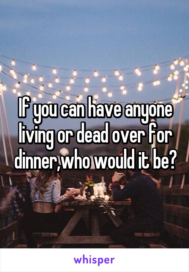 If you can have anyone living or dead over for dinner,who would it be?