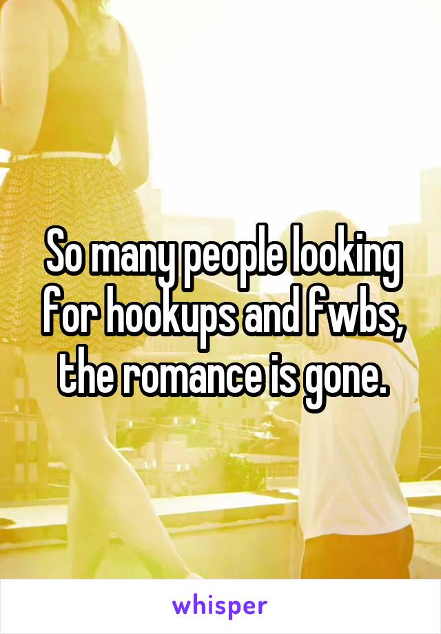 So many people looking for hookups and fwbs, the romance is gone.