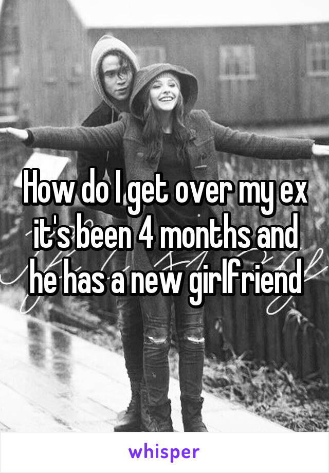 How do I get over my ex it's been 4 months and he has a new girlfriend