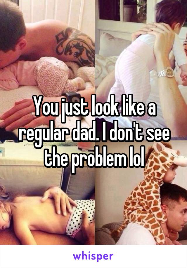 You just look like a regular dad. I don't see the problem lol