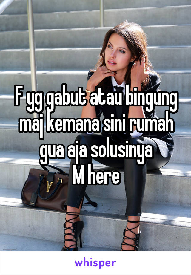 F yg gabut atau bingung maj kemana sini rumah gua aja solusinya
M here