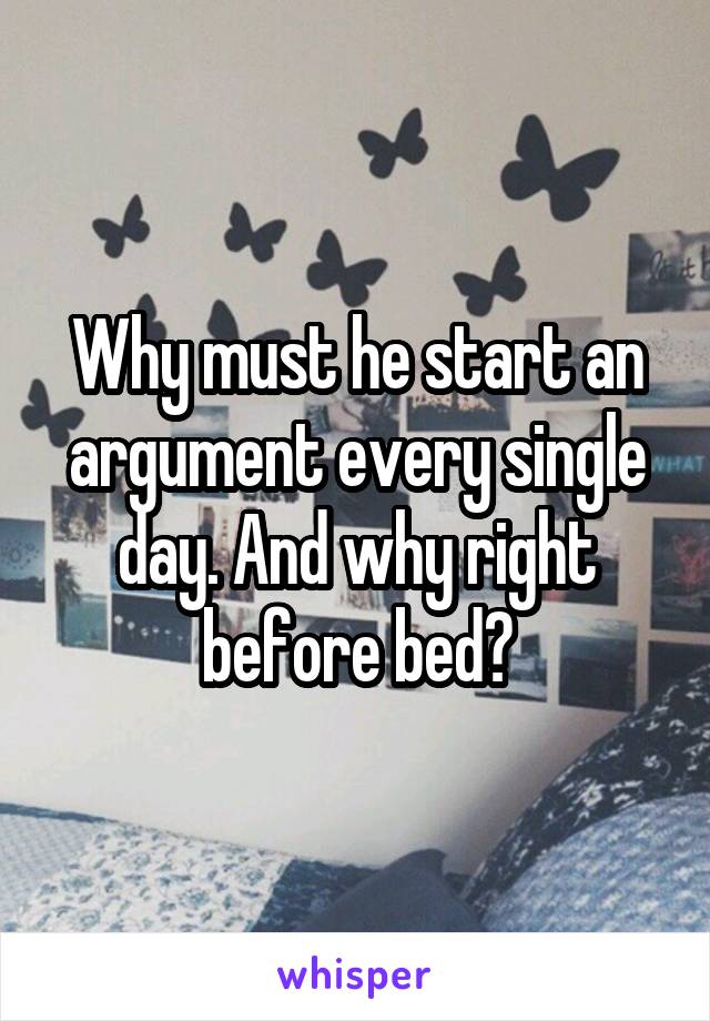 Why must he start an argument every single day. And why right before bed?