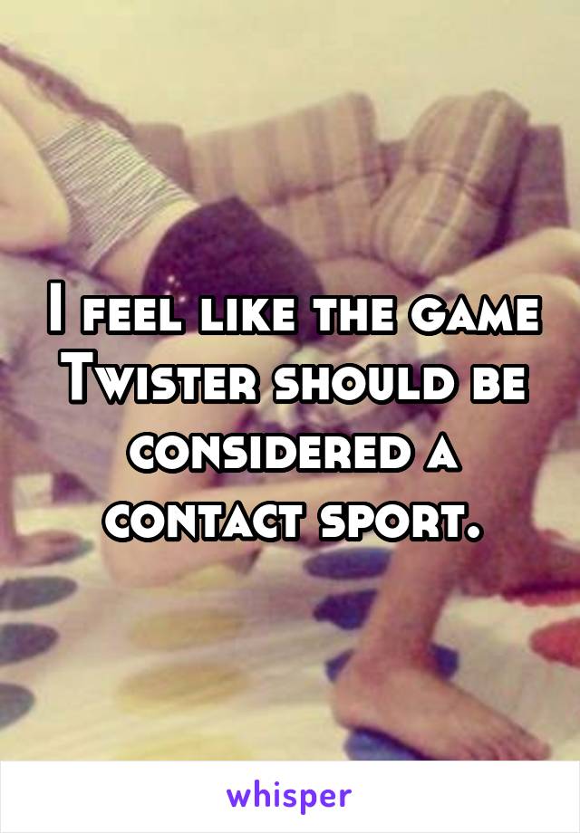 I feel like the game Twister should be considered a contact sport.