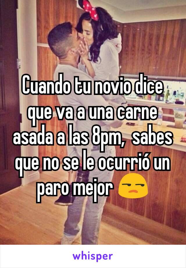 Cuando tu novio dice que va a una carne asada a las 8pm,  sabes que no se le ocurrió un paro mejor 😒