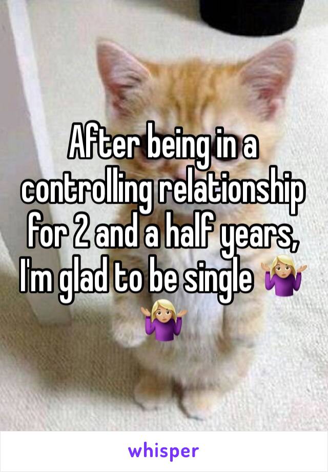 After being in a controlling relationship for 2 and a half years, I'm glad to be single 🤷🏼‍♀️🤷🏼‍♀️