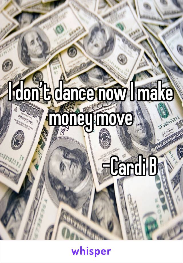 I don’t dance now I make money move

                     -Cardi B