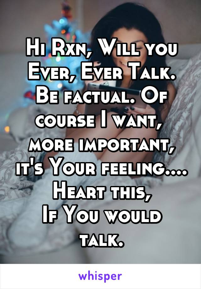 Hi Rxn, Will you Ever, Ever Talk.
Be factual. Of course I want,  more important, it's Your feeling....
Heart this,
If You would talk.