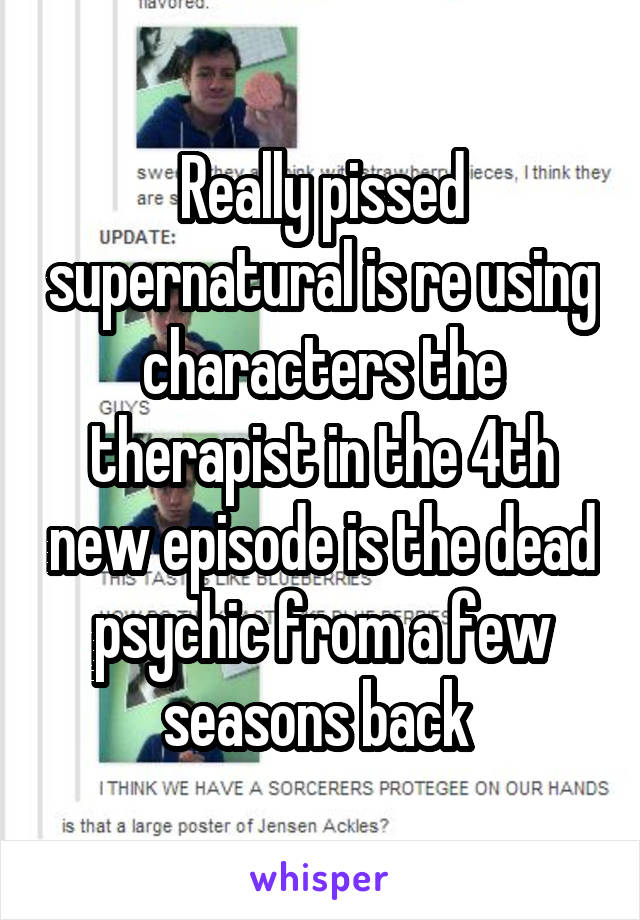 Really pissed supernatural is re using characters the therapist in the 4th new episode is the dead psychic from a few seasons back 