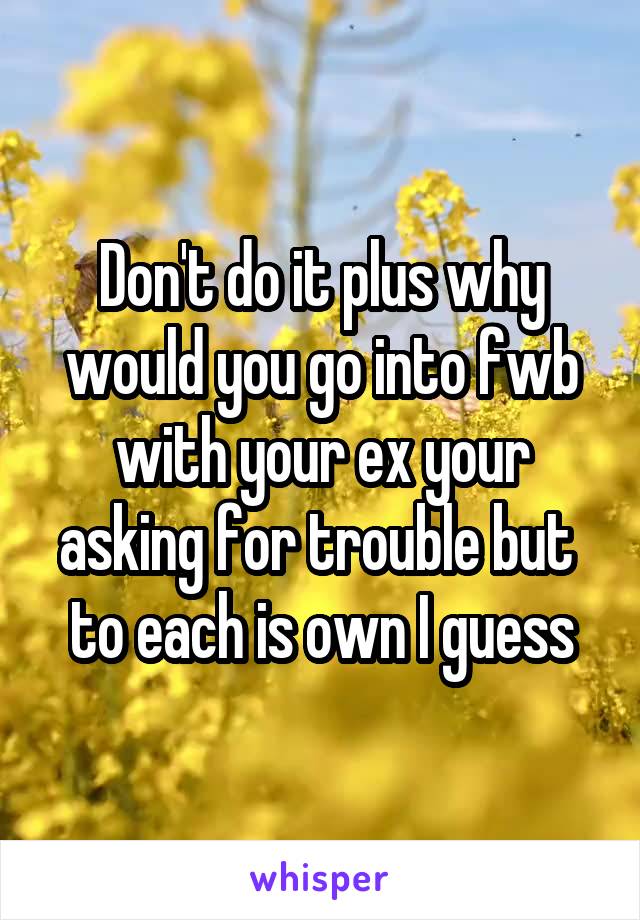 Don't do it plus why would you go into fwb with your ex your asking for trouble but  to each is own I guess