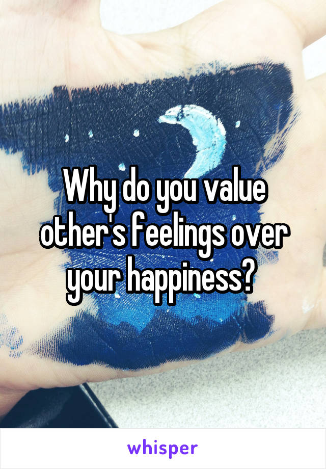 Why do you value other's feelings over your happiness? 