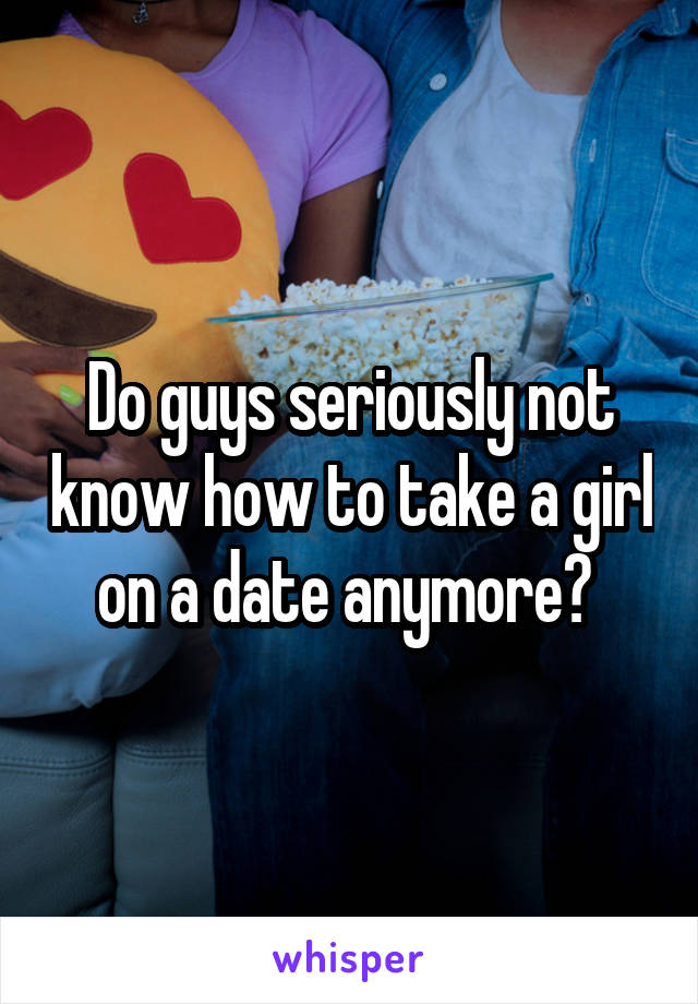 Do guys seriously not know how to take a girl on a date anymore? 