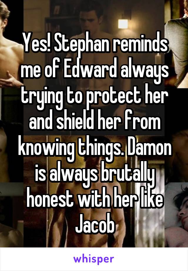 Yes! Stephan reminds me of Edward always trying to protect her and shield her from knowing things. Damon is always brutally honest with her like Jacob