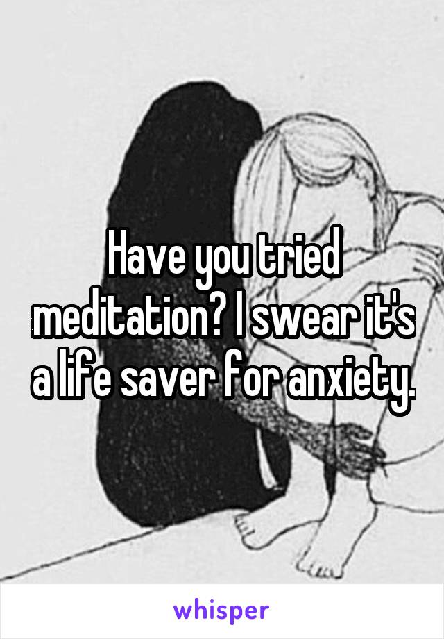 Have you tried meditation? I swear it's a life saver for anxiety.