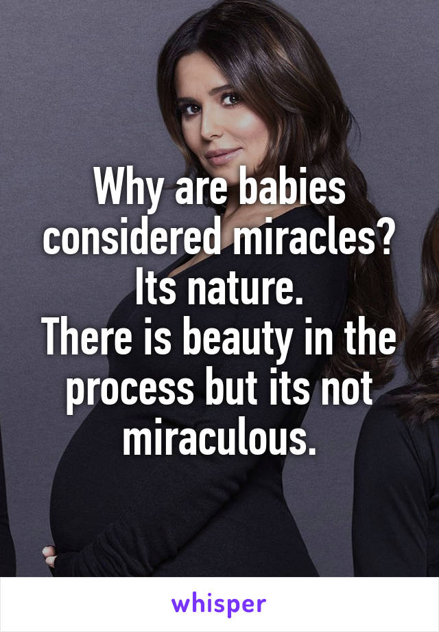 Why are babies considered miracles?
Its nature.
There is beauty in the process but its not miraculous.