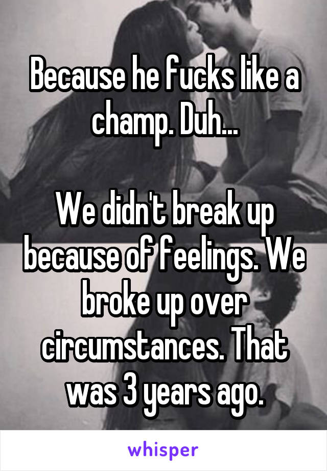 Because he fucks like a champ. Duh...

We didn't break up because of feelings. We broke up over circumstances. That was 3 years ago.