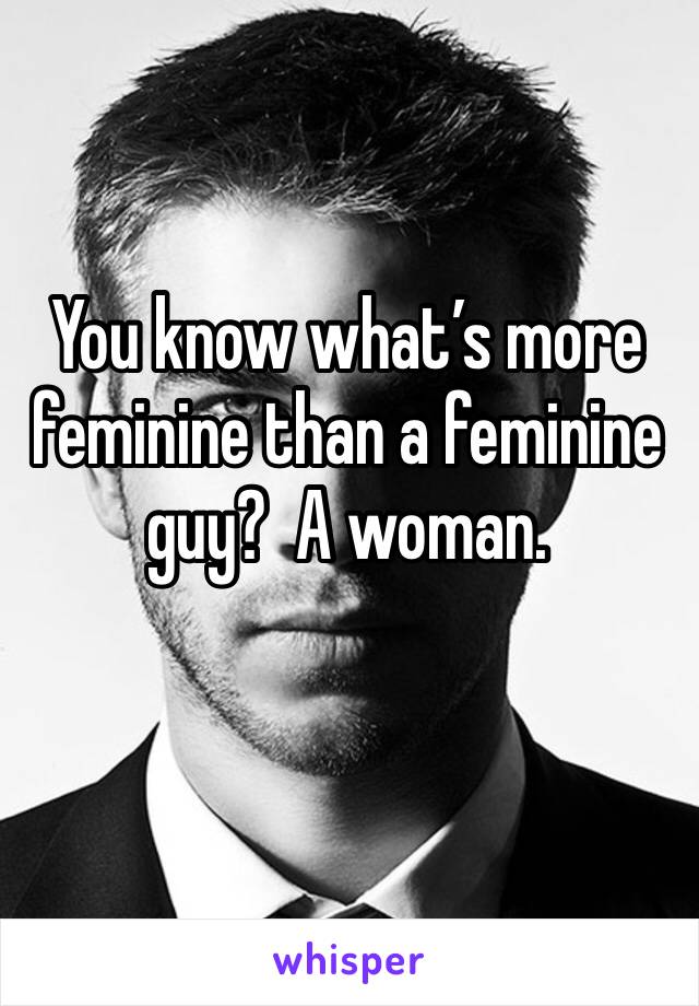 You know what’s more feminine than a feminine guy?  A woman.