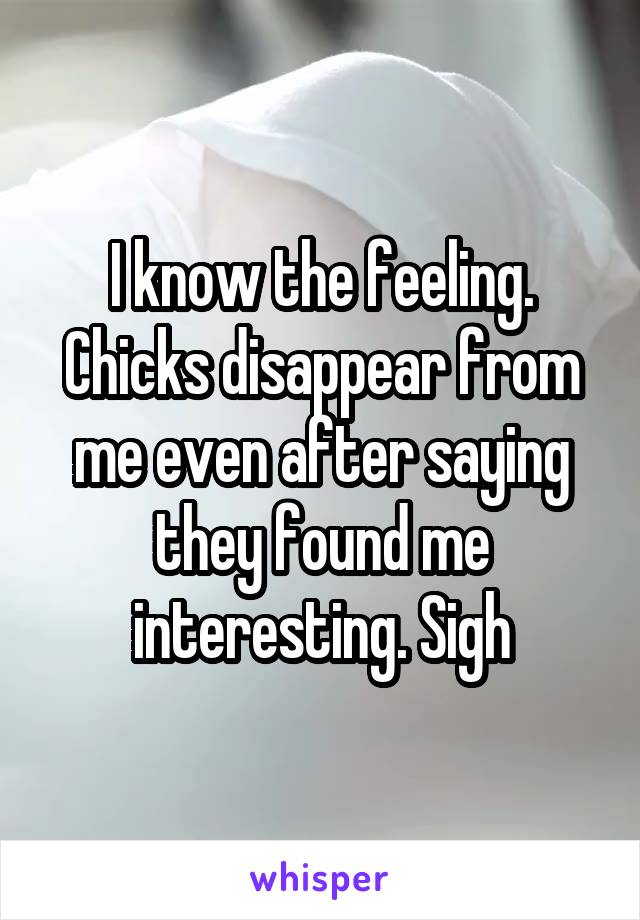 I know the feeling. Chicks disappear from me even after saying they found me interesting. Sigh