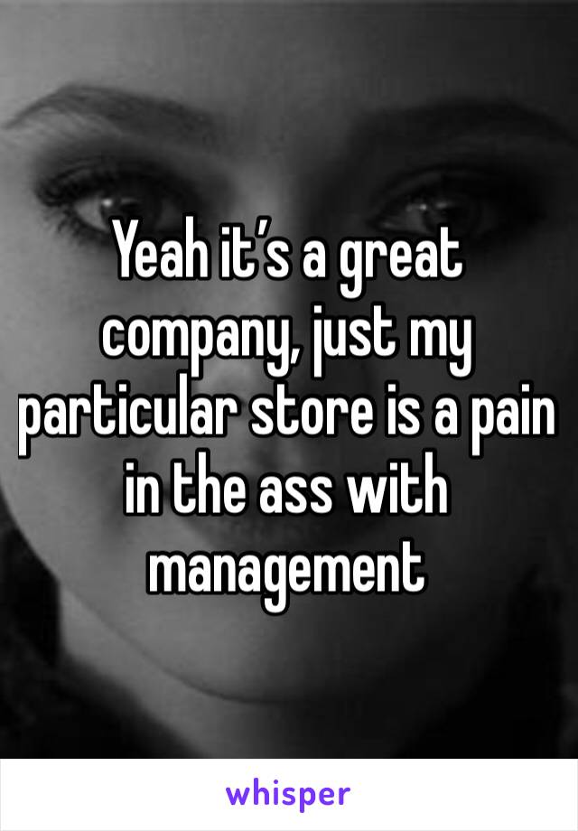 Yeah it’s a great company, just my particular store is a pain in the ass with management 