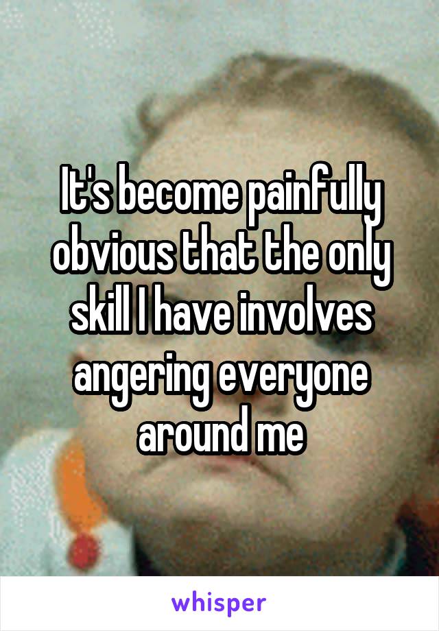 It's become painfully obvious that the only skill I have involves angering everyone around me