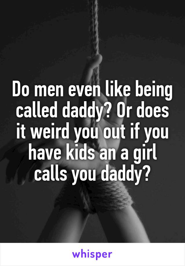 Do men even like being called daddy? Or does it weird you out if you have kids an a girl calls you daddy?