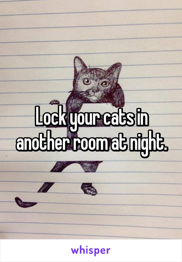 Lock your cats in another room at night.