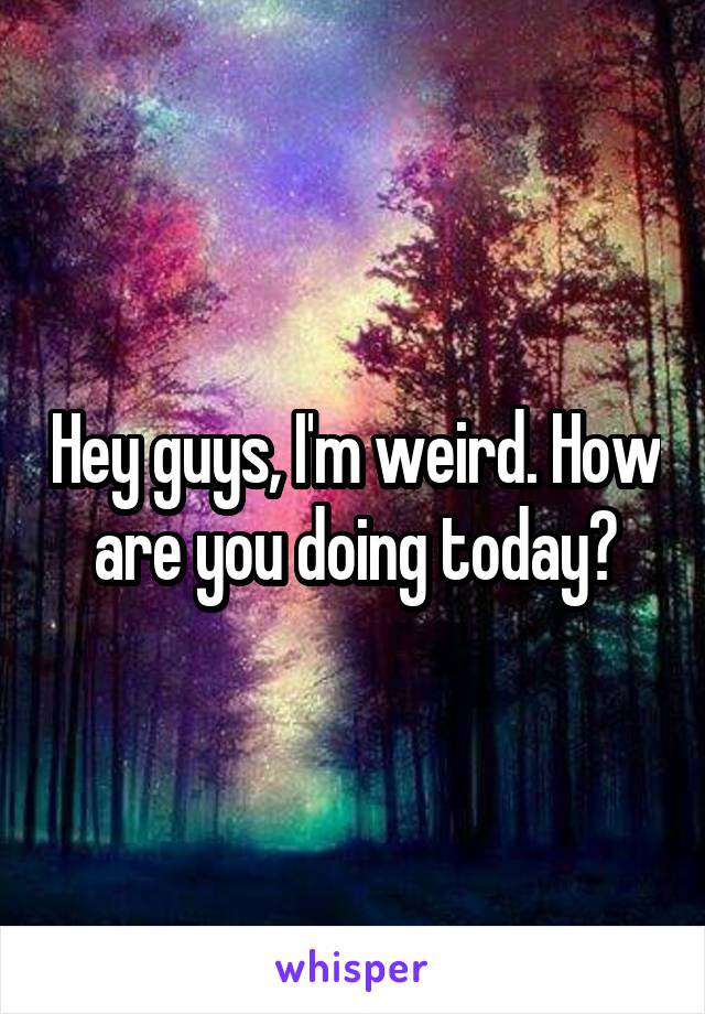 Hey guys, I'm weird. How are you doing today?