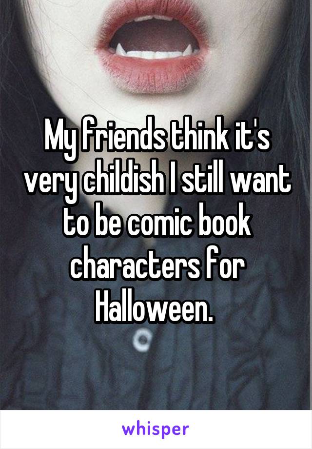 My friends think it's very childish I still want to be comic book characters for Halloween. 