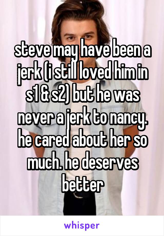 steve may have been a jerk (i still loved him in s1 & s2) but he was never a jerk to nancy. he cared about her so much. he deserves better