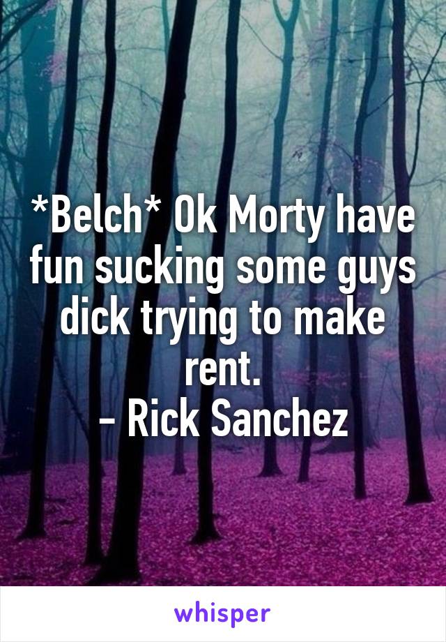 *Belch* Ok Morty have fun sucking some guys dick trying to make rent.
- Rick Sanchez