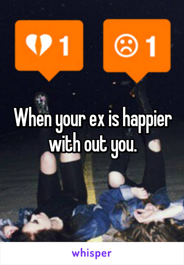 When your ex is happier with out you.