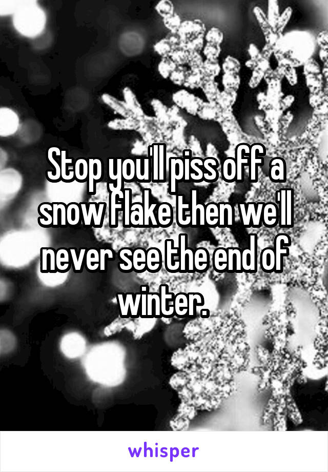 Stop you'll piss off a snow flake then we'll never see the end of winter. 