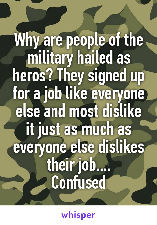 Why are people of the military hailed as heros? They signed up for a job like everyone else and most dislike it just as much as everyone else dislikes their job....
Confused