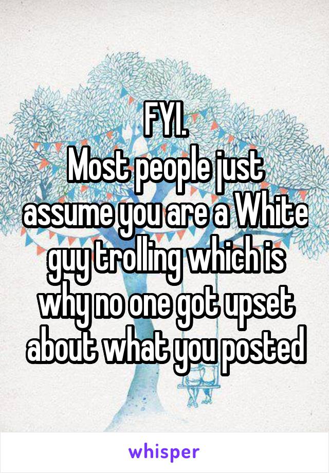 FYI.
Most people just assume you are a White guy trolling which is why no one got upset about what you posted