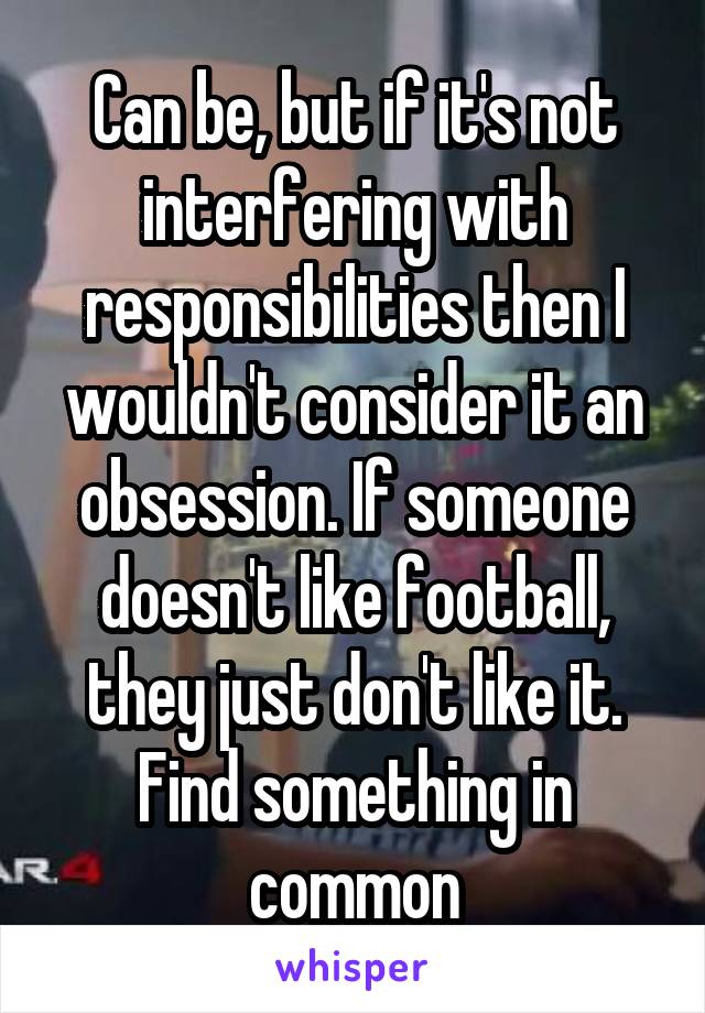 Can be, but if it's not interfering with responsibilities then I wouldn't consider it an obsession. If someone doesn't like football, they just don't like it. Find something in common