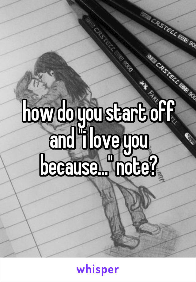 how do you start off and "i love you because..." note?