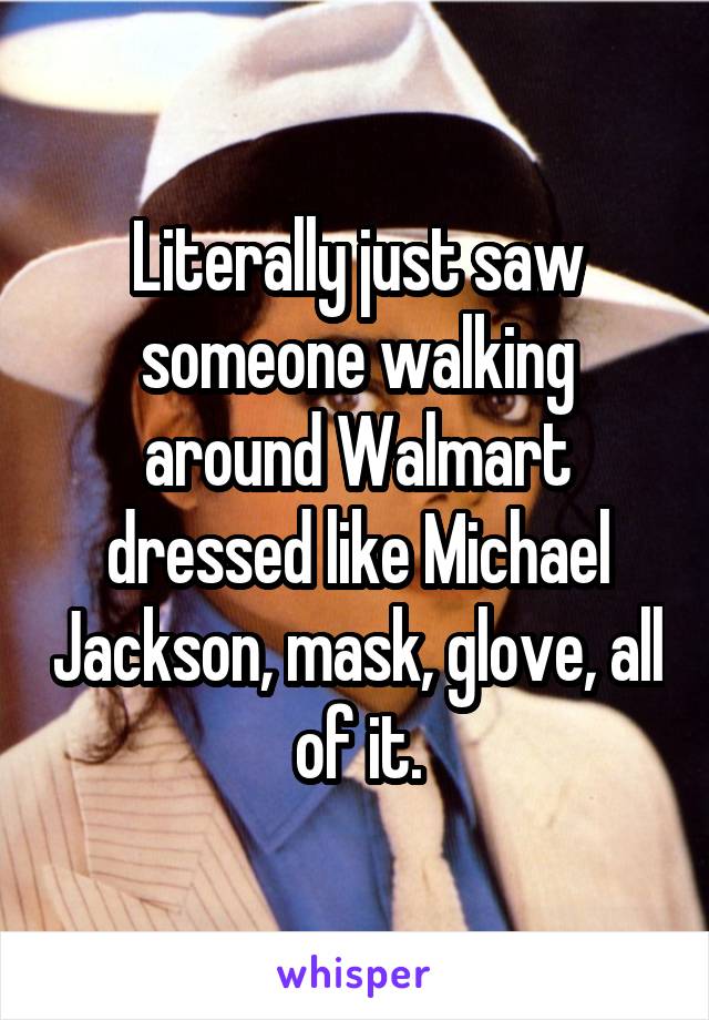 Literally just saw someone walking around Walmart dressed like Michael Jackson, mask, glove, all of it.