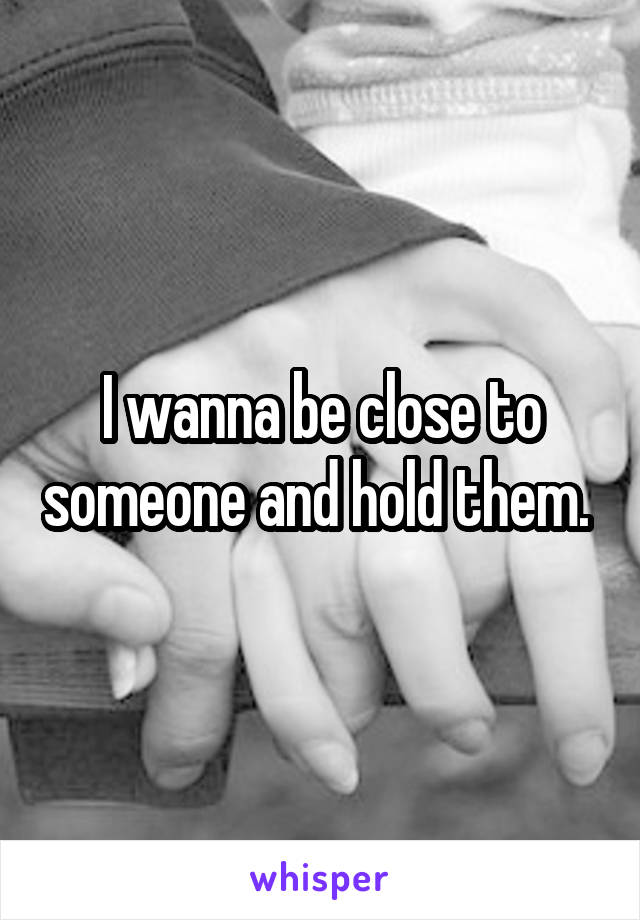 I wanna be close to someone and hold them. 