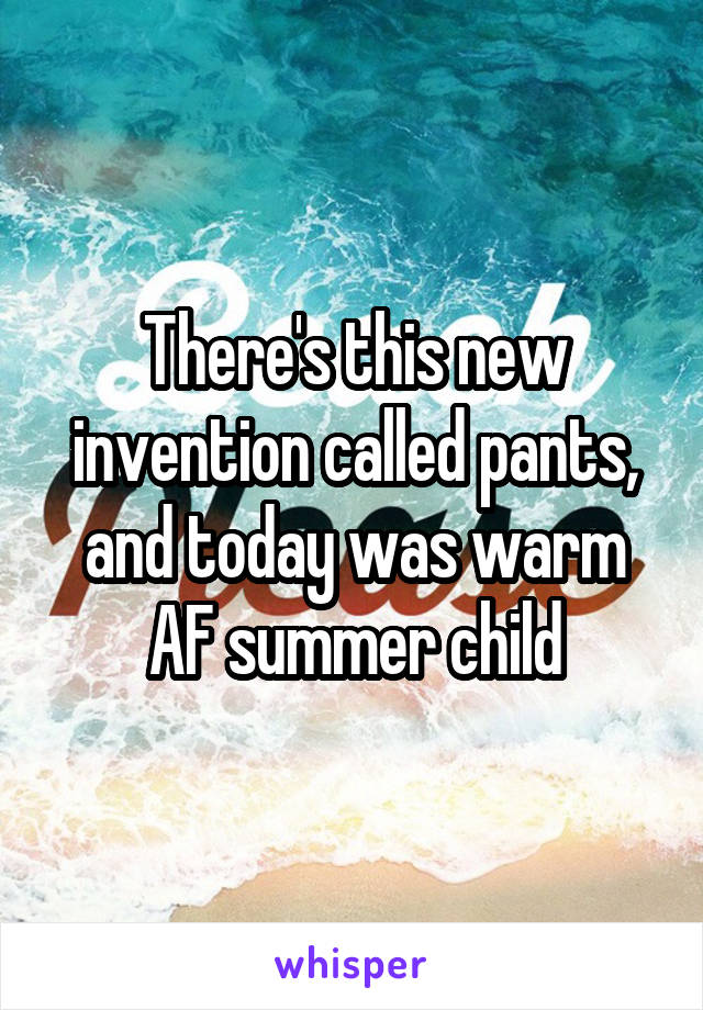 There's this new invention called pants, and today was warm AF summer child