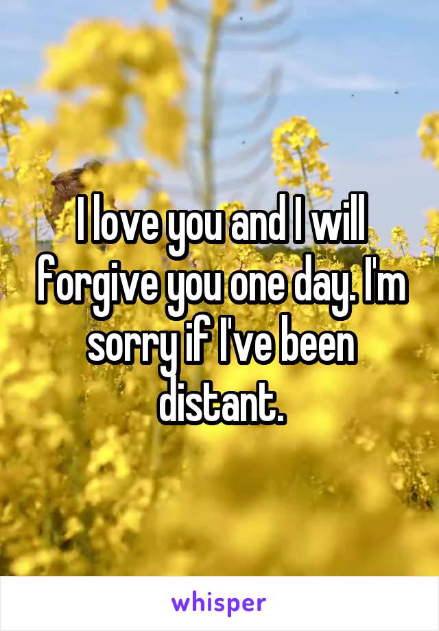 I love you and I will forgive you one day. I'm sorry if I've been distant.