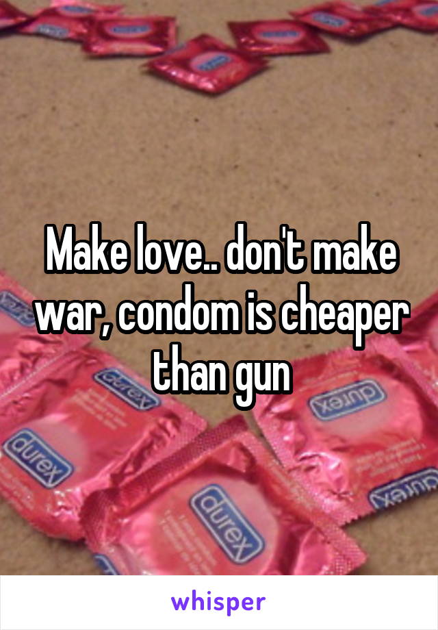 Make love.. don't make war, condom is cheaper than gun