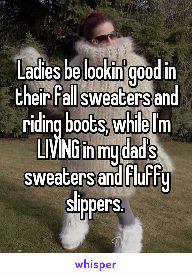 Ladies be lookin' good in their fall sweaters and riding boots, while I'm LIVING in my dad's sweaters and fluffy slippers. 