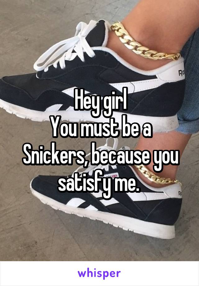 Hey girl
You must be a Snickers, because you satisfy me. 