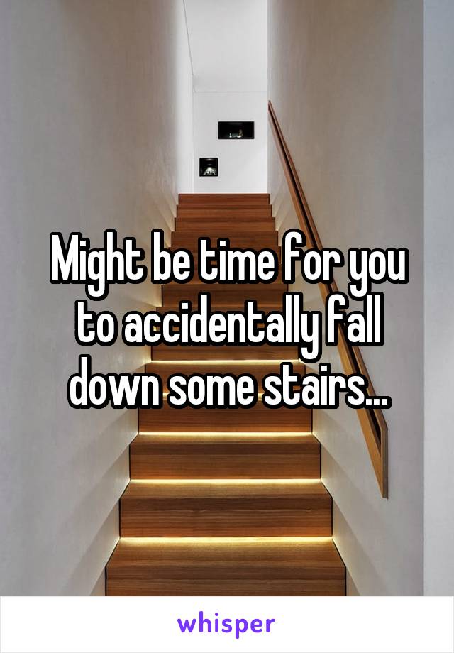 Might be time for you to accidentally fall down some stairs...